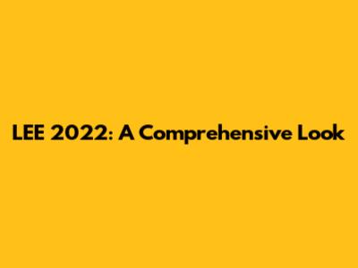LEE 2022: A Comprehensive Look