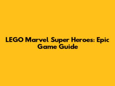 LEGO Marvel Super Heroes: Epic Game Guide