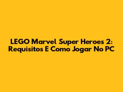 LEGO Marvel Super Heroes 2: Requisitos E Como Jogar No PC