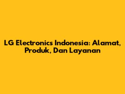 LG Electronics Indonesia: Alamat, Produk, Dan Layanan