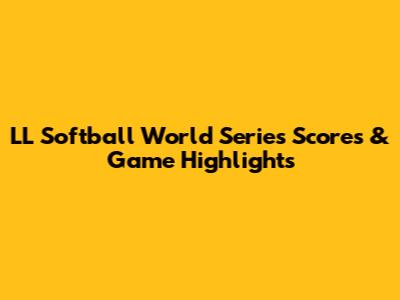 LL Softball World Series Scores & Game Highlights