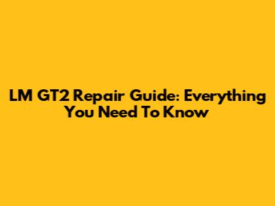 LM GT2 Repair Guide: Everything You Need To Know