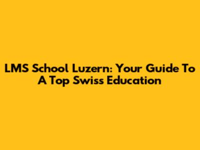 LMS School Luzern: Your Guide To A Top Swiss Education