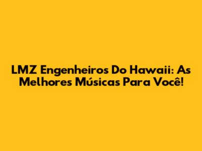 LMZ Engenheiros Do Hawaii: As Melhores Músicas Para Você!