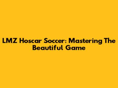 LMZ Hoscar Soccer: Mastering The Beautiful Game