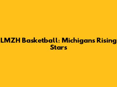 LMZH Basketball: Michigan's Rising Stars