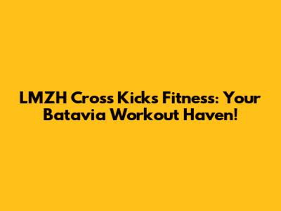 LMZH Cross Kicks Fitness: Your Batavia Workout Haven!