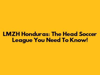 LMZH Honduras: The Head Soccer League You Need To Know!