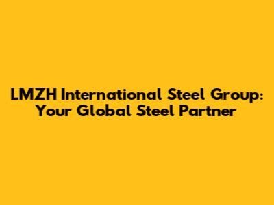 LMZH International Steel Group: Your Global Steel Partner