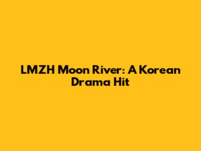 LMZH Moon River: A Korean Drama Hit