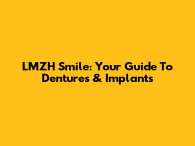 LMZH Smile: Your Guide To Dentures & Implants