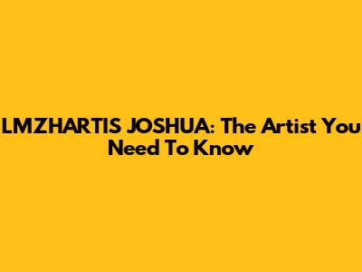 LMZHARTIS JOSHUA: The Artist You Need To Know