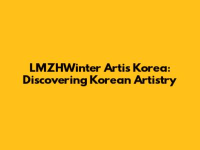 LMZHWinter Artis Korea: Discovering Korean Artistry