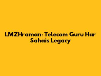 LMZHraman: Telecom Guru Har Sahai's Legacy