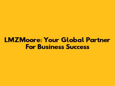 LMZMoore: Your Global Partner For Business Success