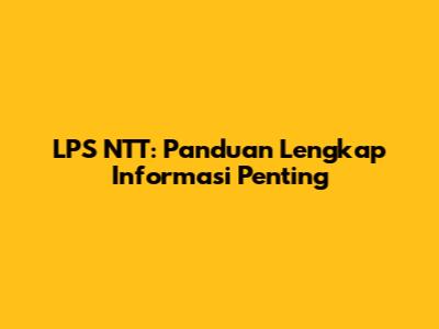 LPS NTT: Panduan Lengkap Informasi Penting
