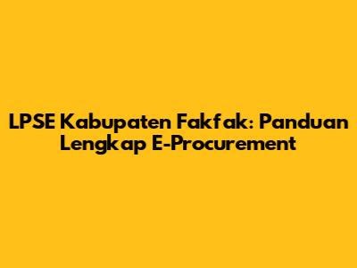 LPSE Kabupaten Fakfak: Panduan Lengkap E-Procurement