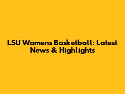 LSU Women's Basketball: Latest News & Highlights