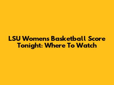 LSU Women's Basketball Score Tonight: Where To Watch