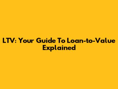 LTV: Your Guide To Loan-to-Value Explained