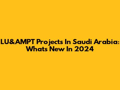 LU&AMPT Projects In Saudi Arabia: What's New In 2024
