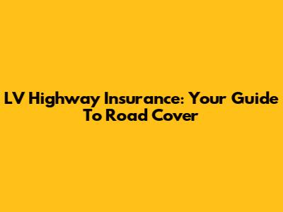 LV Highway Insurance: Your Guide To Road Cover