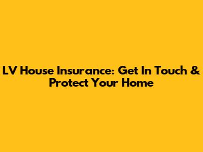 LV House Insurance: Get In Touch & Protect Your Home