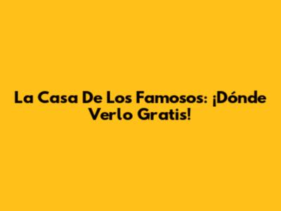 La Casa De Los Famosos: ¡Dónde Verlo Gratis!