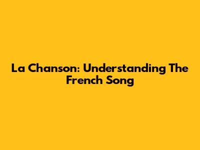 La Chanson: Understanding The French Song