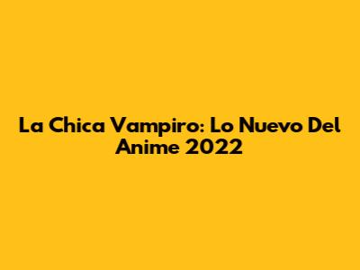 La Chica Vampiro: Lo Nuevo Del Anime 2022