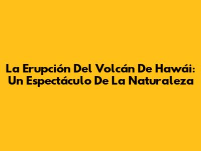 La Erupción Del Volcán De Hawái: Un Espectáculo De La Naturaleza