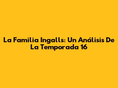 La Familia Ingalls: Un Análisis De La Temporada 16