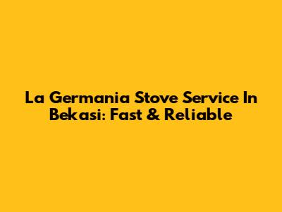 La Germania Stove Service In Bekasi: Fast & Reliable
