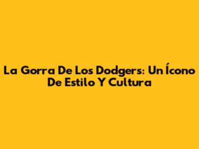 La Gorra De Los Dodgers: Un Ícono De Estilo Y Cultura