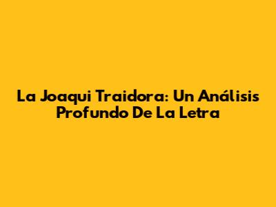 La Joaqui Traidora: Un Análisis Profundo De La Letra