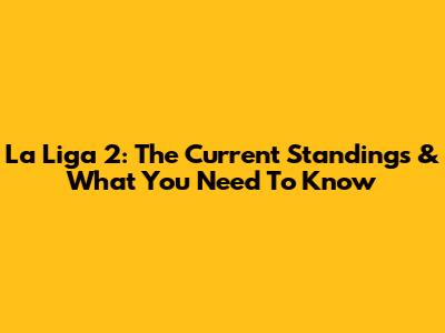 La Liga 2: The Current Standings & What You Need To Know