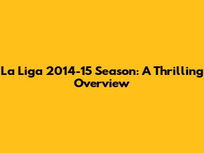 La Liga 2014-15 Season: A Thrilling Overview