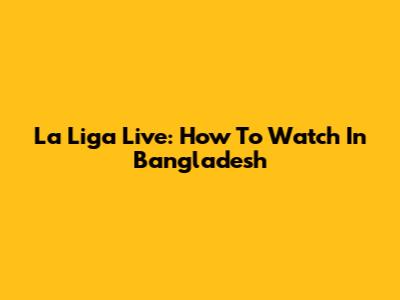 La Liga Live: How To Watch In Bangladesh
