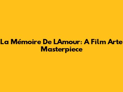 La Mémoire De L'Amour: A Film Arte Masterpiece