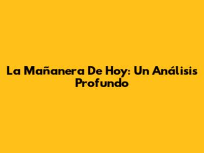 La Mañanera De Hoy: Un Análisis Profundo