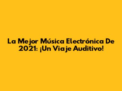 La Mejor Música Electrónica De 2021: ¡Un Viaje Auditivo!