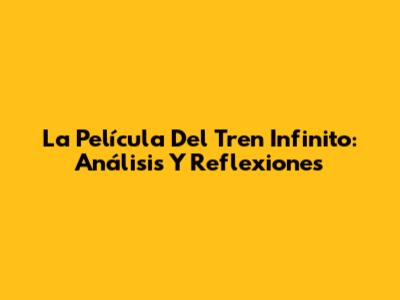 La Película Del Tren Infinito: Análisis Y Reflexiones