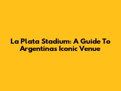 La Plata Stadium: A Guide To Argentina's Iconic Venue