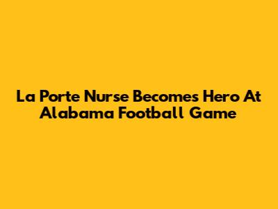 La Porte Nurse Becomes Hero At Alabama Football Game