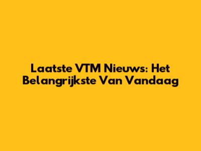 Laatste VTM Nieuws: Het Belangrijkste Van Vandaag