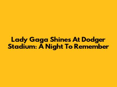 Lady Gaga Shines At Dodger Stadium: A Night To Remember