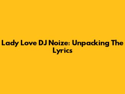 Lady Love DJ Noize: Unpacking The Lyrics