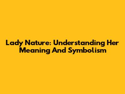 Lady Nature: Understanding Her Meaning And Symbolism
