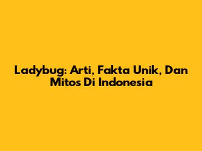 Ladybug: Arti, Fakta Unik, Dan Mitos Di Indonesia