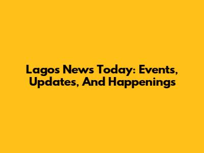 Lagos News Today: Events, Updates, And Happenings